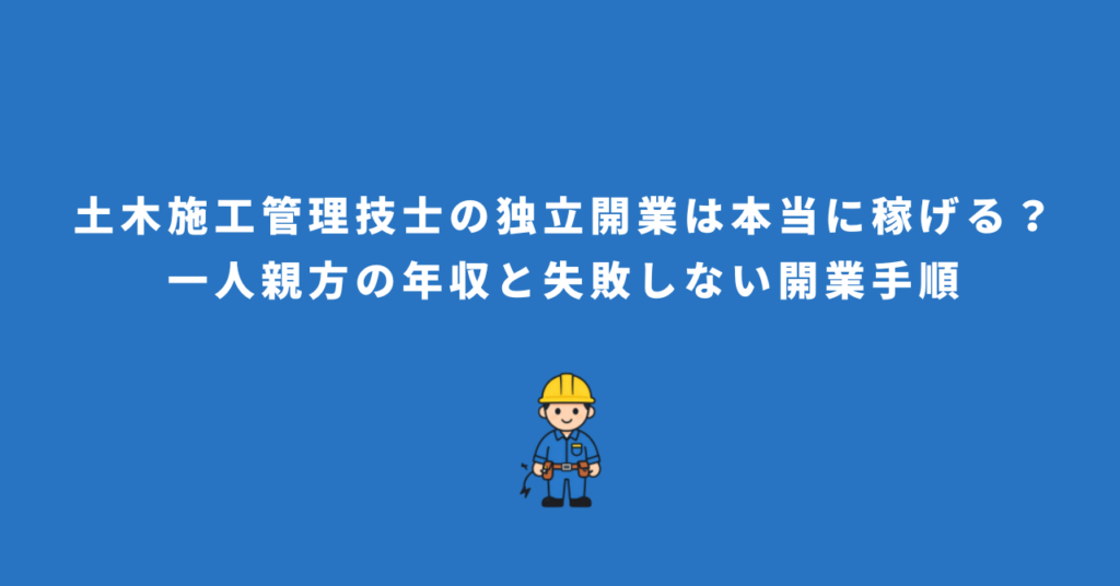 土木施工管理技士の独立開業は本当に稼げる？一人親方の年収と失敗しない開業手順