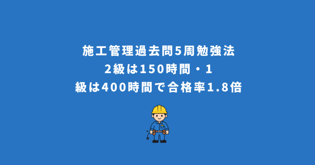施工管理過去問5周勉強法｜2級は150時間・1級は400時間で合格率1.8倍