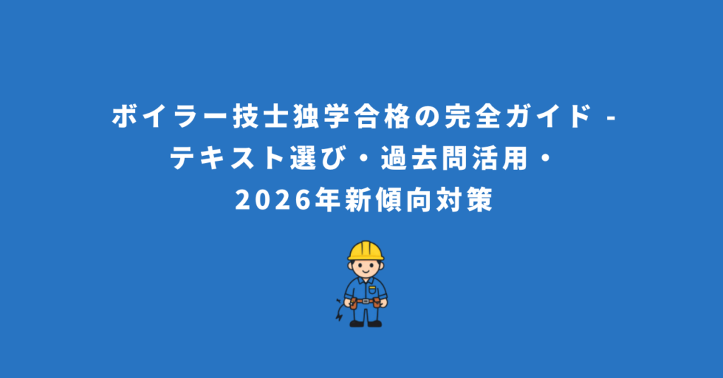 ボイラー技士独学合格の完全ガイド - テキスト選び・過去問活用・2026年新傾向対策
