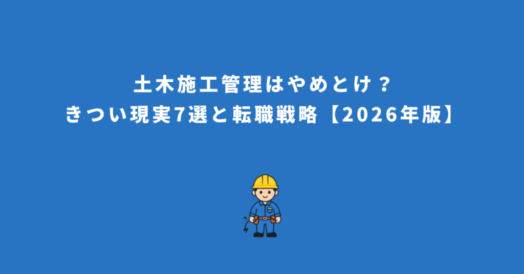 土木施工管理はやめとけ？きつい現実7選と転職戦略【2026年版】