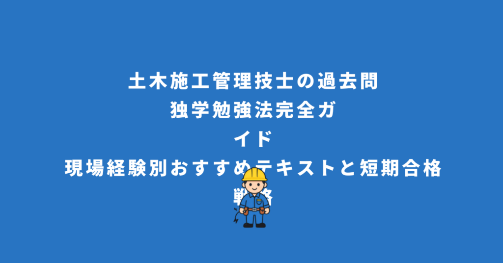 土木施工管理技士の過去問・独学勉強法完全ガイド：現場経験別おすすめテキストと短期合格戦略