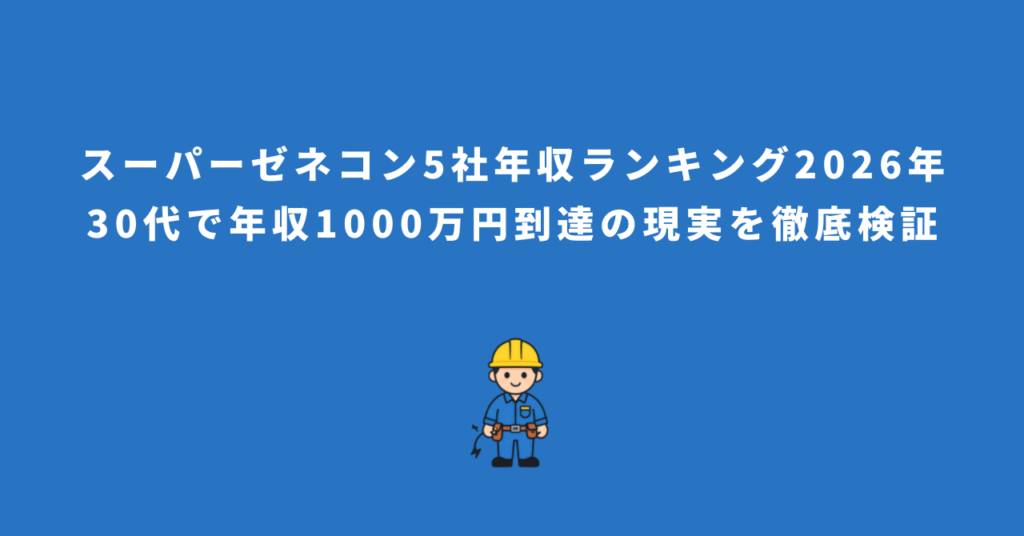 スーパーゼネコン5社年収ランキング2025年版！30代で年収1000万円到達の現実を徹底検証