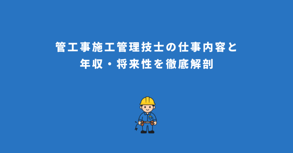 管工事施工管理技士の仕事内容と年収・将来性を徹底解剖
